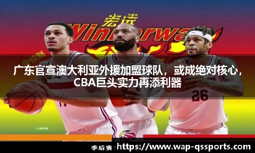 广东官宣澳大利亚外援加盟球队，或成绝对核心，CBA巨头实力再添利器