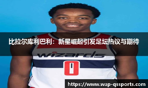 比拉尔库利巴利：新星崛起引发足坛热议与期待