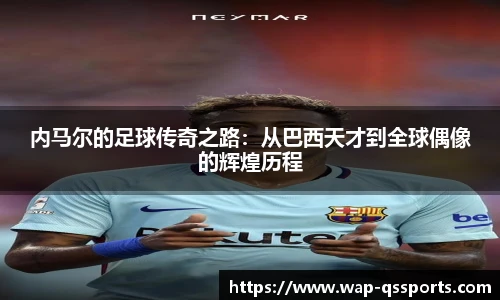 内马尔的足球传奇之路:从巴西天才到全球偶像的辉煌历程