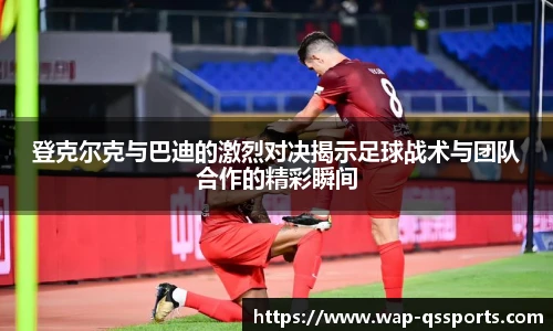 登克尔克与巴迪的激烈对决揭示足球战术与团队合作的精彩瞬间